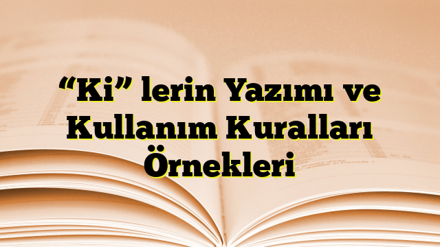 “Ki” lerin Yazımı ve Kullanım Kuralları Örnekleri