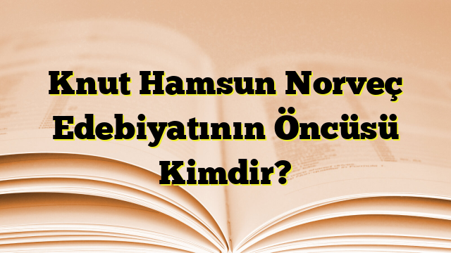 Knut Hamsun Norveç Edebiyatının Öncüsü Kimdir?