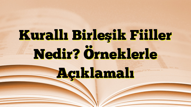 Kurallı Birleşik Fiiller Nedir? Örneklerle Açıklamalı