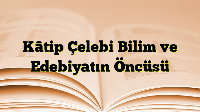 Kâtip Çelebi Bilim ve Edebiyatın Öncüsü