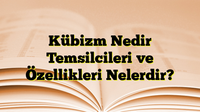 Kübizm Nedir Temsilcileri ve Özellikleri Nelerdir?