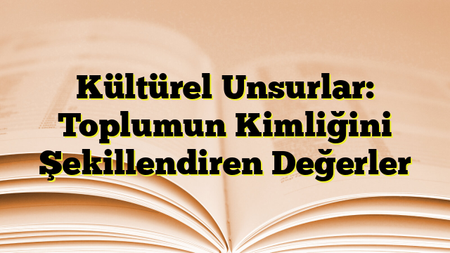 Kültürel Unsurlar: Toplumun Kimliğini Şekillendiren Değerler