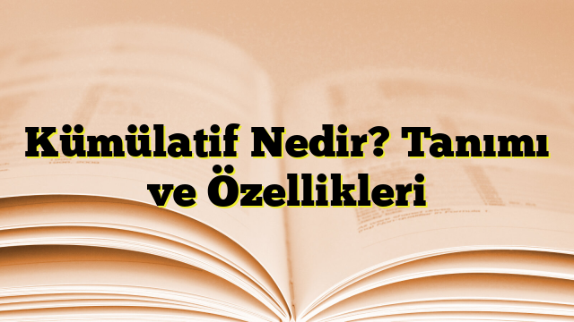 Kümülatif Nedir? Tanımı ve Özellikleri