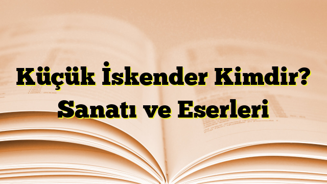 Küçük İskender Kimdir? Sanatı ve Eserleri