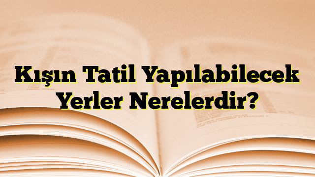 Kışın Tatil Yapılabilecek Yerler Nerelerdir?