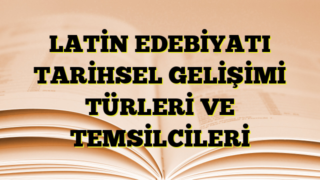 LATİN EDEBİYATI TARİHSEL GELİŞİMİ TÜRLERİ VE TEMSİLCİLERİ