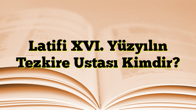 Latifi XVI. Yüzyılın Tezkire Ustası Kimdir?