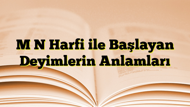 M N Harfi ile Başlayan Deyimlerin Anlamları