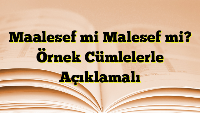 Maalesef mi Malesef mi? Örnek Cümlelerle Açıklamalı