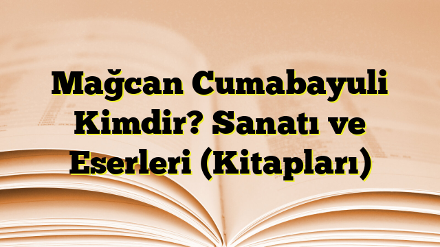 Mağcan Cumabayuli Kimdir? Sanatı ve Eserleri (Kitapları)