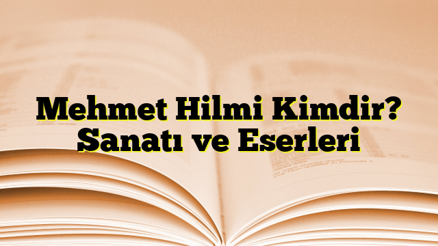 Mehmet Hilmi Kimdir? Sanatı ve Eserleri