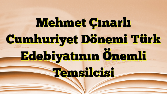 Mehmet Çınarlı Cumhuriyet Dönemi Türk Edebiyatının Önemli Temsilcisi