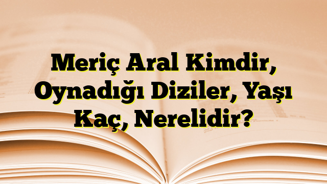 Meriç Aral Kimdir, Oynadığı Diziler, Yaşı Kaç, Nerelidir?