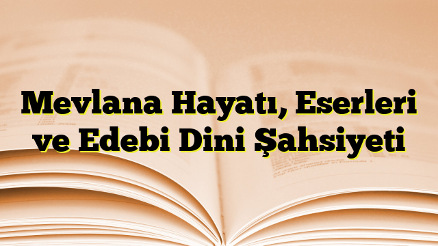 Mevlana Hayatı, Eserleri ve Edebi Dini Şahsiyeti