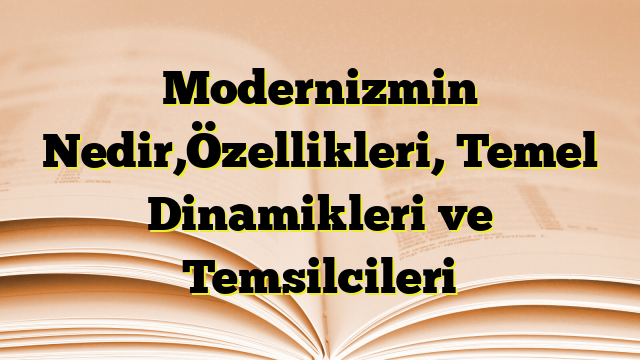 Modernizmin Nedir,Özellikleri, Temel Dinamikleri ve Temsilcileri