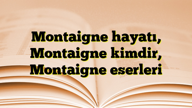 Montaigne hayatı, Montaigne kimdir, Montaigne eserleri