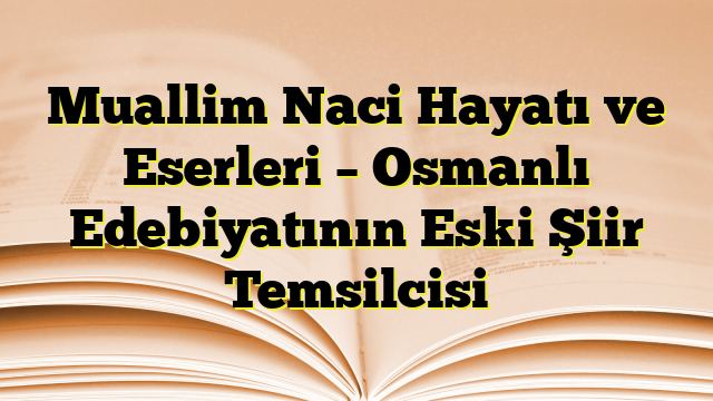 Muallim Naci Hayatı ve Eserleri – Osmanlı Edebiyatının Eski Şiir Temsilcisi