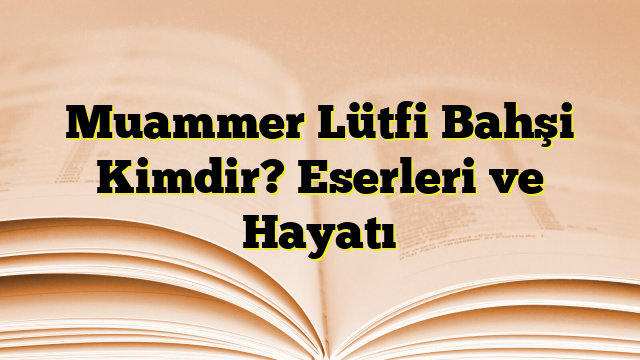 Muammer Lütfi Bahşi Kimdir? Eserleri ve Hayatı