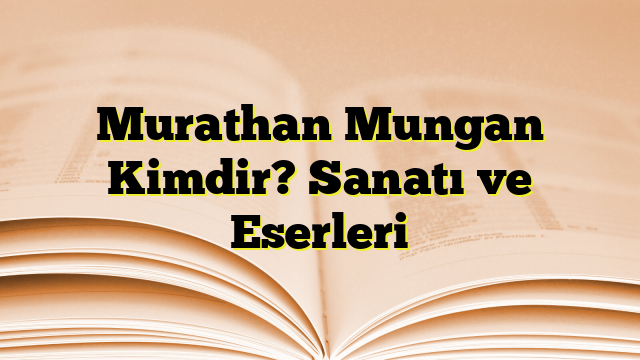 Murathan Mungan Kimdir? Sanatı ve Eserleri