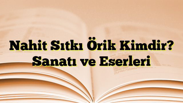 Nahit Sıtkı Örik Kimdir? Sanatı ve Eserleri