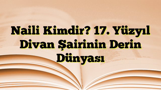 Naili Kimdir? 17. Yüzyıl Divan Şairinin Derin Dünyası