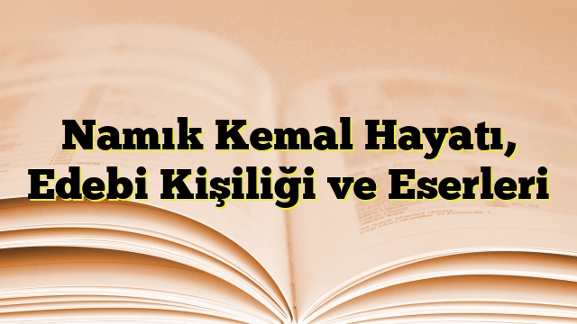 Namık Kemal Hayatı, Edebi Kişiliği ve Eserleri