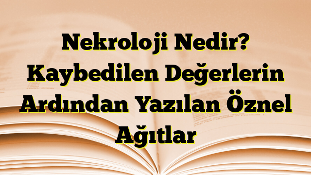 Nekroloji Nedir? Kaybedilen Değerlerin Ardından Yazılan Öznel Ağıtlar