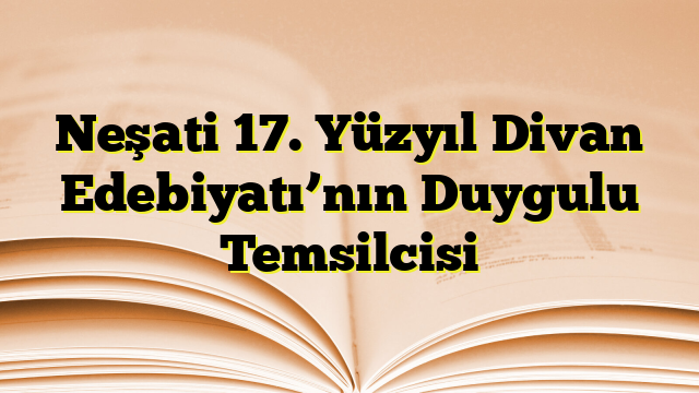 Neşati 17. Yüzyıl Divan Edebiyatı’nın Duygulu Temsilcisi