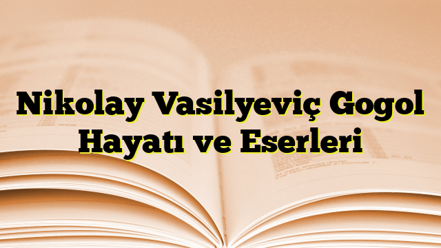 Nikolay Vasilyeviç Gogol Hayatı ve Eserleri