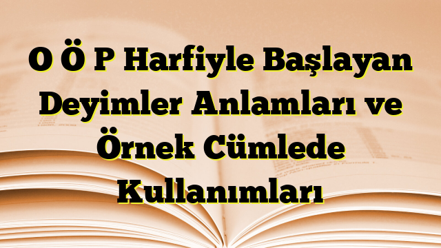 O Ö P Harfiyle Başlayan Deyimler Anlamları ve Örnek Cümlede Kullanımları