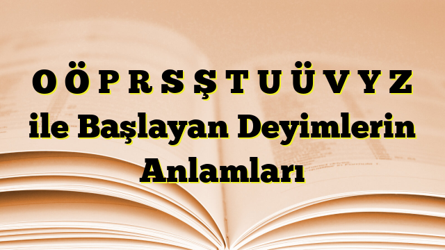 O Ö P R S Ş T U Ü V Y Z ile Başlayan Deyimlerin Anlamları