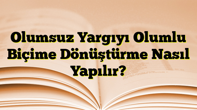 Olumsuz Yargıyı Olumlu Biçime Dönüştürme Nasıl Yapılır?