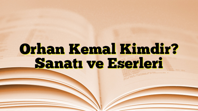 Orhan Kemal Kimdir? Sanatı ve Eserleri