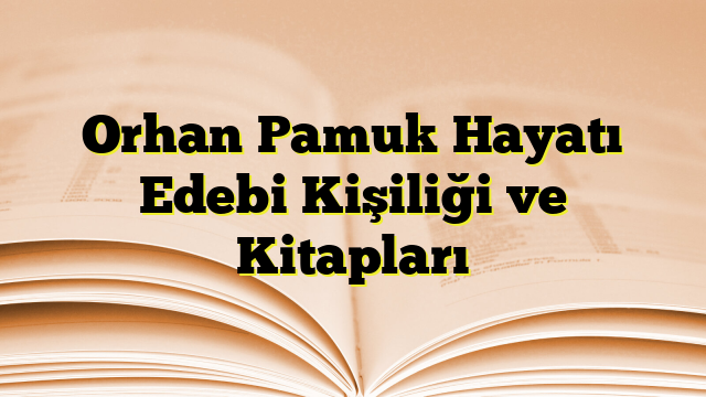 Orhan Pamuk Hayatı Edebi Kişiliği ve Kitapları