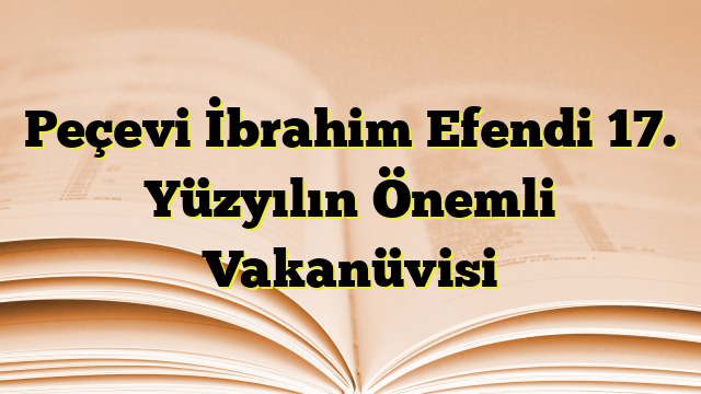 Peçevi İbrahim Efendi 17. Yüzyılın Önemli Vakanüvisi