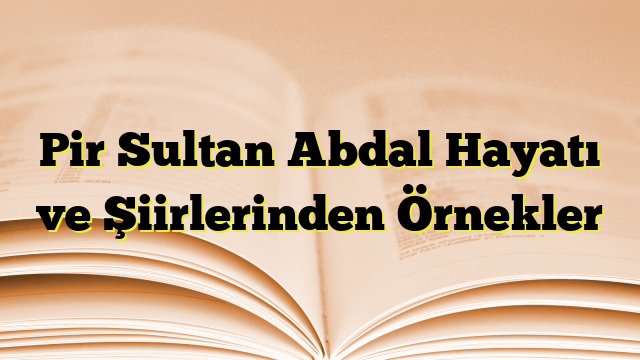 Pir Sultan Abdal Hayatı ve Şiirlerinden Örnekler