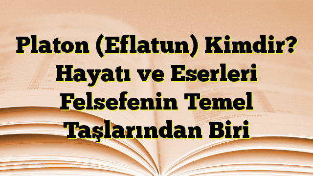 Platon (Eflatun) Kimdir? Hayatı ve Eserleri Felsefenin Temel Taşlarından Biri