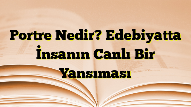 Portre Nedir? Edebiyatta İnsanın Canlı Bir Yansıması