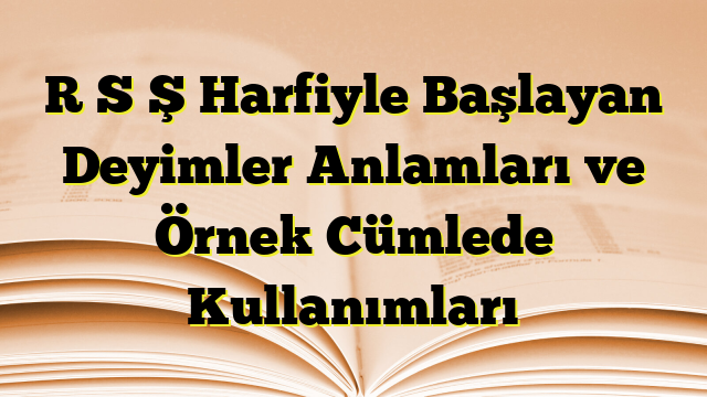 R S Ş Harfiyle Başlayan Deyimler Anlamları ve Örnek Cümlede Kullanımları