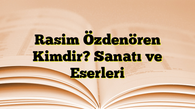 Rasim Özdenören Kimdir? Sanatı ve Eserleri