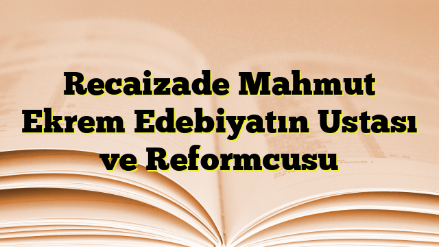 Recaizade Mahmut Ekrem Edebiyatın Ustası ve Reformcusu