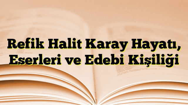 Refik Halit Karay Hayatı, Eserleri ve Edebi Kişiliği