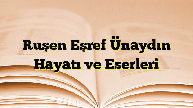 Ruşen Eşref Ünaydın Hayatı ve Eserleri