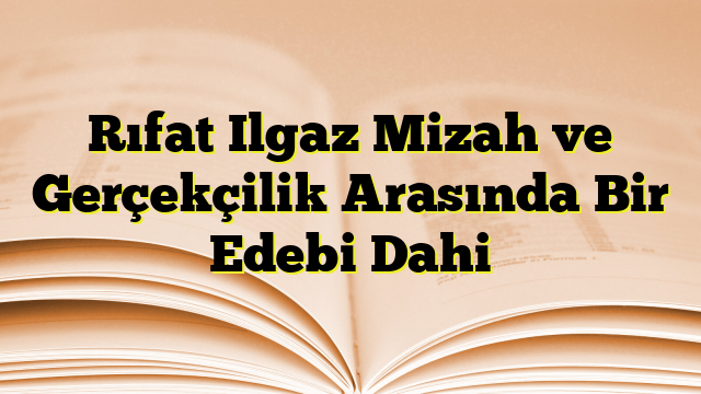 Rıfat Ilgaz Mizah ve Gerçekçilik Arasında Bir Edebi Dahi