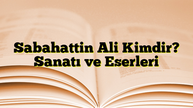 Sabahattin Ali Kimdir? Sanatı ve Eserleri