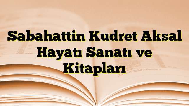 Sabahattin Kudret Aksal Hayatı Sanatı ve Kitapları