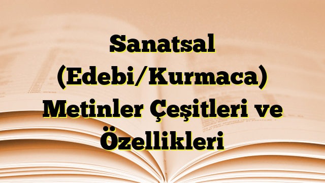 Sanatsal (Edebi/Kurmaca) Metinler Çeşitleri ve Özellikleri