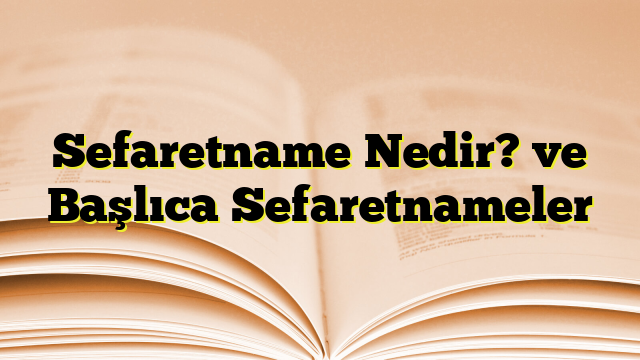 Sefaretname Nedir? ve Başlıca Sefaretnameler