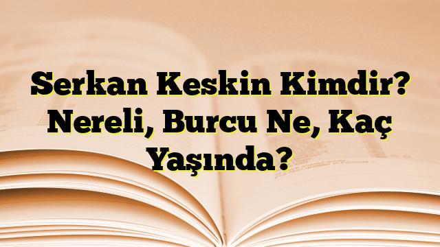 Serkan Keskin Kimdir? Nereli, Burcu Ne, Kaç Yaşında?