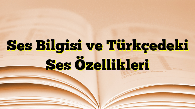 Ses Bilgisi ve Türkçedeki Ses Özellikleri